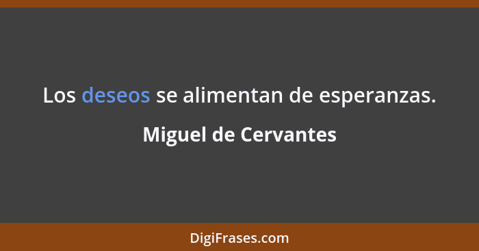 Los deseos se alimentan de esperanzas.... - Miguel de Cervantes