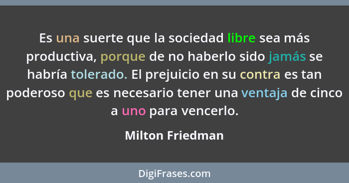 Es una suerte que la sociedad libre sea más productiva, porque de no haberlo sido jamás se habría tolerado. El prejuicio en su contr... - Milton Friedman