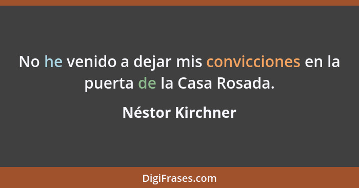 No he venido a dejar mis convicciones en la puerta de la Casa Rosada.... - Néstor Kirchner