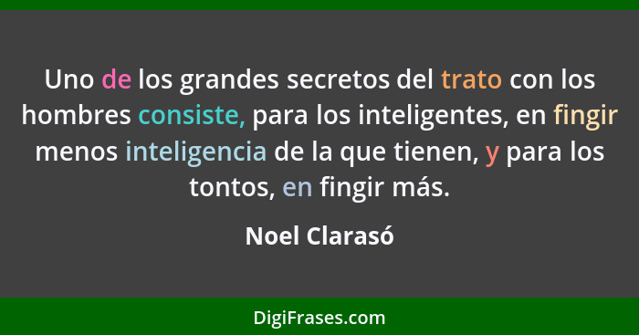 Uno de los grandes secretos del trato con los hombres consiste, para los inteligentes, en fingir menos inteligencia de la que tienen, y... - Noel Clarasó