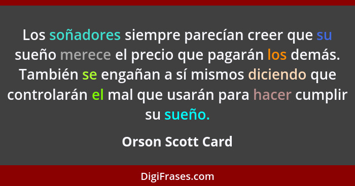 Los soñadores siempre parecían creer que su sueño merece el precio que pagarán los demás. También se engañan a sí mismos diciendo q... - Orson Scott Card