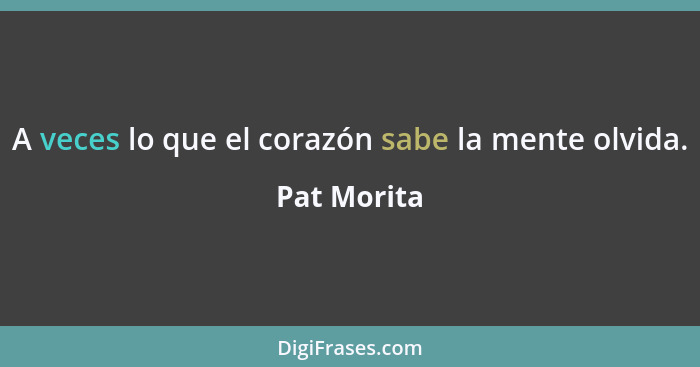 A veces lo que el corazón sabe la mente olvida.... - Pat Morita