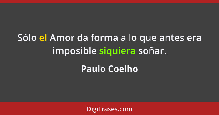 Sólo el Amor da forma a lo que antes era imposible siquiera soñar.... - Paulo Coelho
