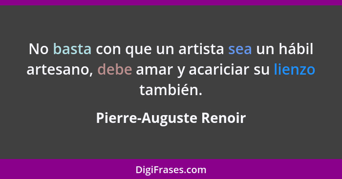 No basta con que un artista sea un hábil artesano, debe amar y acariciar su lienzo también.... - Pierre-Auguste Renoir