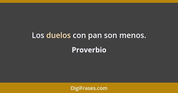 Los duelos con pan son menos.... - Proverbio