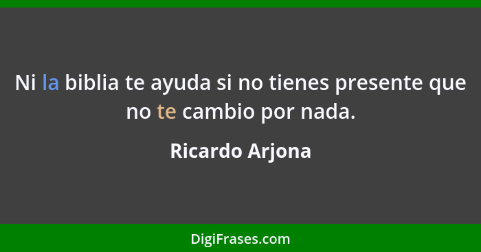 Ni la biblia te ayuda si no tienes presente que no te cambio por nada.... - Ricardo Arjona