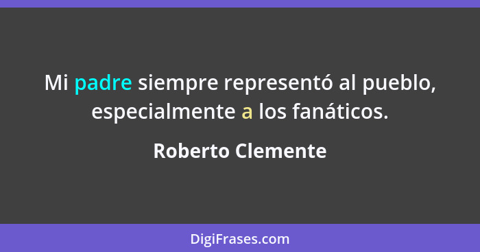 Mi padre siempre representó al pueblo, especialmente a los fanáticos.... - Roberto Clemente