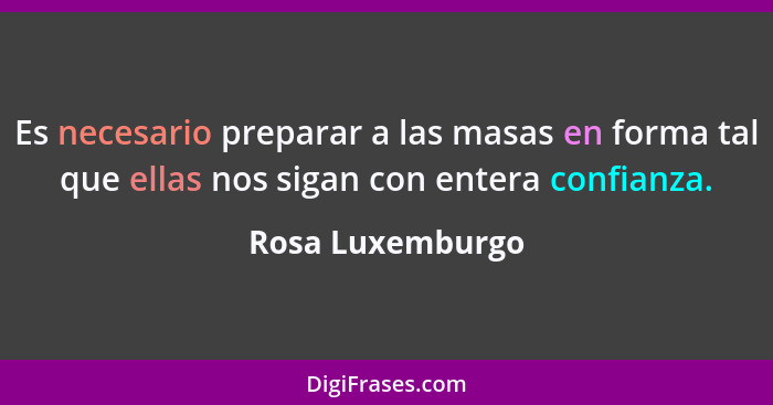 Es necesario preparar a las masas en forma tal que ellas nos sigan con entera confianza.... - Rosa Luxemburgo