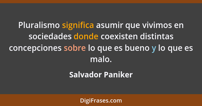 Pluralismo significa asumir que vivimos en sociedades donde coexisten distintas concepciones sobre lo que es bueno y lo que es malo... - Salvador Paniker