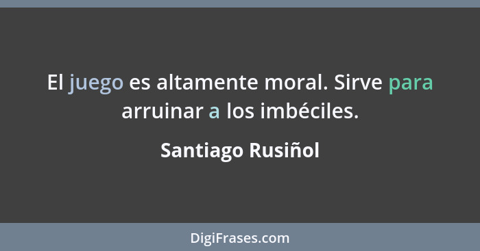 El juego es altamente moral. Sirve para arruinar a los imbéciles.... - Santiago Rusiñol