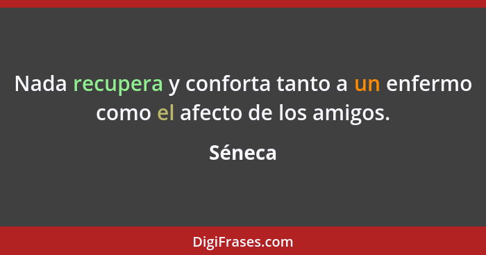 Nada recupera y conforta tanto a un enfermo como el afecto de los amigos.... - Séneca