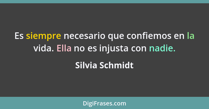 Es siempre necesario que confiemos en la vida. Ella no es injusta con nadie.... - Silvia Schmidt