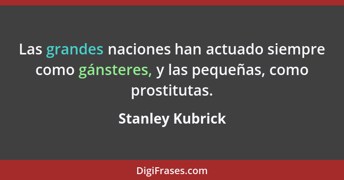 Las grandes naciones han actuado siempre como gánsteres, y las pequeñas, como prostitutas.... - Stanley Kubrick