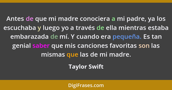 Antes de que mi madre conociera a mi padre, ya los escuchaba y luego yo a través de ella mientras estaba embarazada de mí. Y cuando era... - Taylor Swift