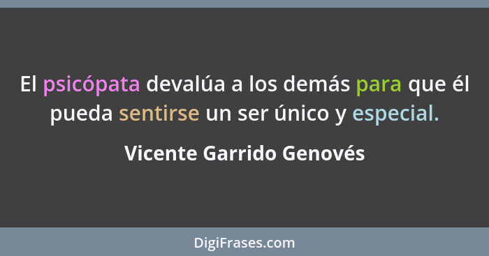 El psicópata devalúa a los demás para que él pueda sentirse un ser único y especial.... - Vicente Garrido Genovés