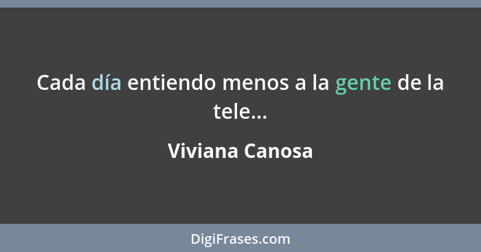 Cada día entiendo menos a la gente de la tele...... - Viviana Canosa