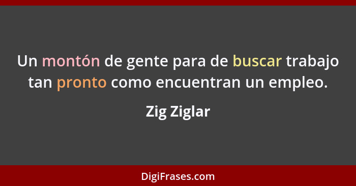 Un montón de gente para de buscar trabajo tan pronto como encuentran un empleo.... - Zig Ziglar