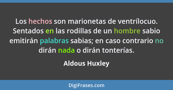 Los hechos son marionetas de ventrílocuo. Sentados en las rodillas de un hombre sabio emitirán palabras sabias; en caso contrario no d... - Aldous Huxley