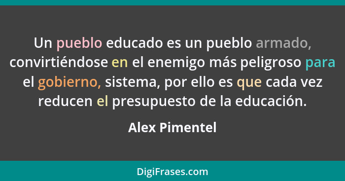Un pueblo educado es un pueblo armado, convirtiéndose en el enemigo más peligroso para el gobierno, sistema, por ello es que cada vez... - Alex Pimentel