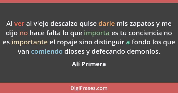 Al ver al viejo descalzo quise darle mis zapatos y me dijo no hace falta lo que importa es tu conciencia no es importante el ropaje sino... - Alí Primera