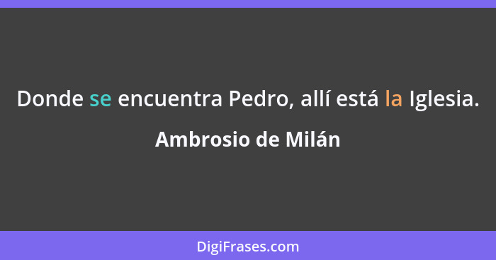 Donde se encuentra Pedro, allí está la Iglesia.... - Ambrosio de Milán