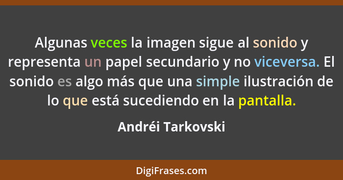 Algunas veces la imagen sigue al sonido y representa un papel secundario y no viceversa. El sonido es algo más que una simple ilust... - Andréi Tarkovski