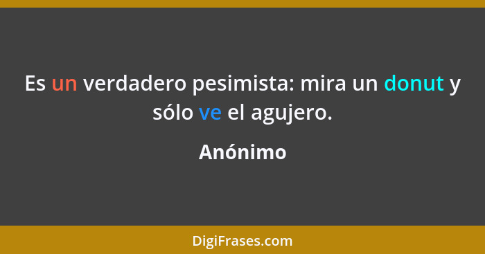 Es un verdadero pesimista: mira un donut y sólo ve el agujero.... - Anónimo