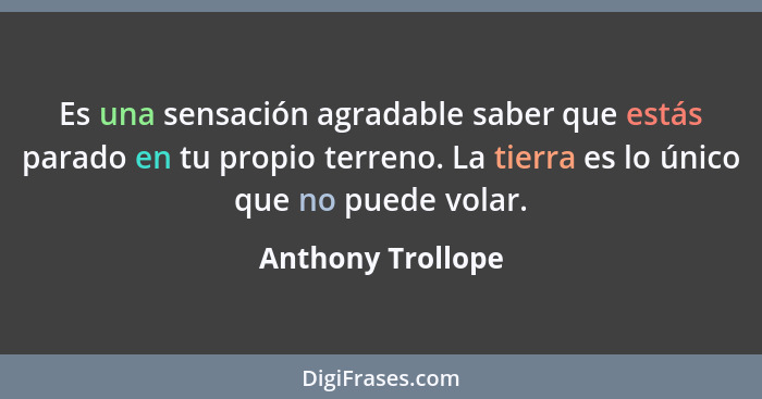 Es una sensación agradable saber que estás parado en tu propio terreno. La tierra es lo único que no puede volar.... - Anthony Trollope