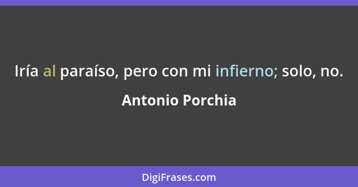 Iría al paraíso, pero con mi infierno; solo, no.... - Antonio Porchia