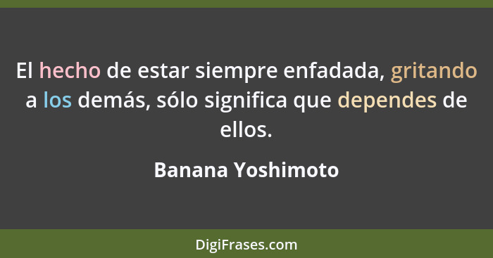 El hecho de estar siempre enfadada, gritando a los demás, sólo significa que dependes de ellos.... - Banana Yoshimoto