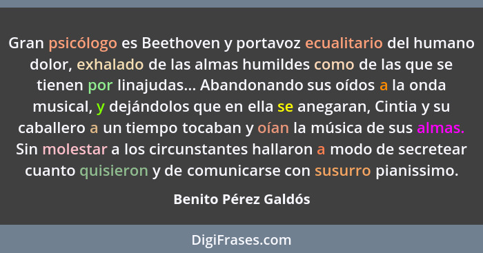 Gran psicólogo es Beethoven y portavoz ecualitario del humano dolor, exhalado de las almas humildes como de las que se tienen po... - Benito Pérez Galdós