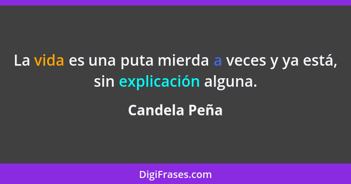 La vida es una puta mierda a veces y ya está, sin explicación alguna.... - Candela Peña