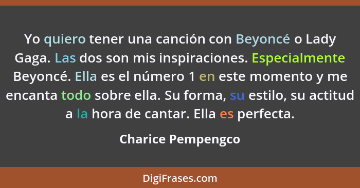 Yo quiero tener una canción con Beyoncé o Lady Gaga. Las dos son mis inspiraciones. Especialmente Beyoncé. Ella es el número 1 en... - Charice Pempengco