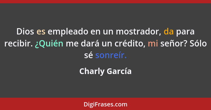 Dios es empleado en un mostrador, da para recibir. ¿Quién me dará un crédito, mi señor? Sólo sé sonreír.... - Charly García