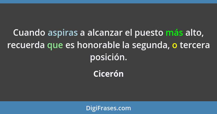 Cuando aspiras a alcanzar el puesto más alto, recuerda que es honorable la segunda, o tercera posición.... - Cicerón