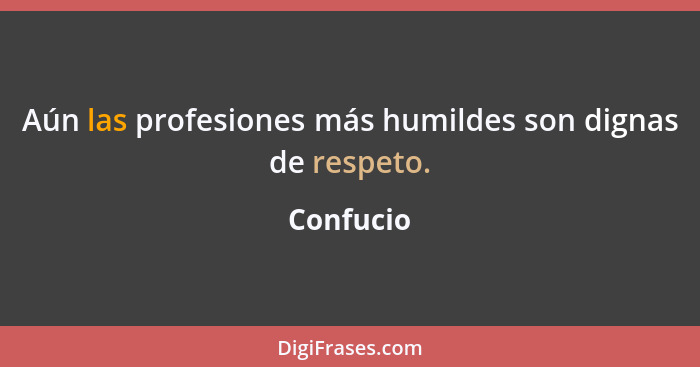 Aún las profesiones más humildes son dignas de respeto.... - Confucio