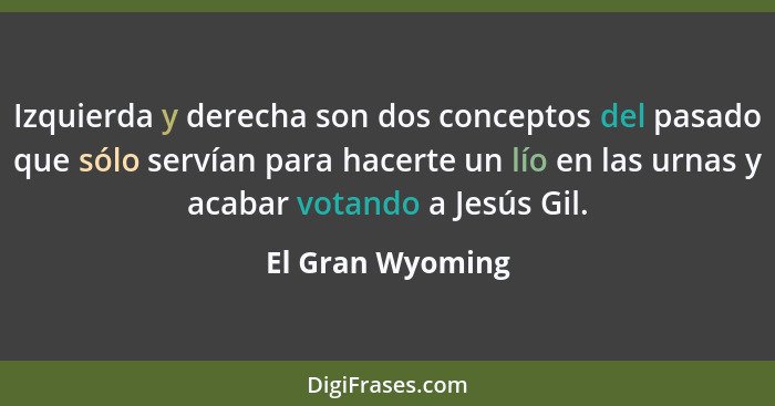 Izquierda y derecha son dos conceptos del pasado que sólo servían para hacerte un lío en las urnas y acabar votando a Jesús Gil.... - El Gran Wyoming