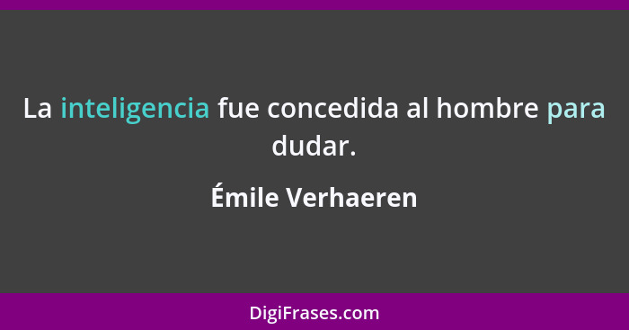 La inteligencia fue concedida al hombre para dudar.... - Émile Verhaeren