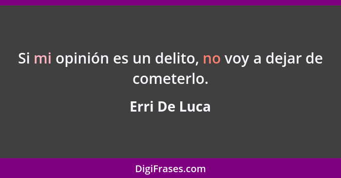 Si mi opinión es un delito, no voy a dejar de cometerlo.... - Erri De Luca