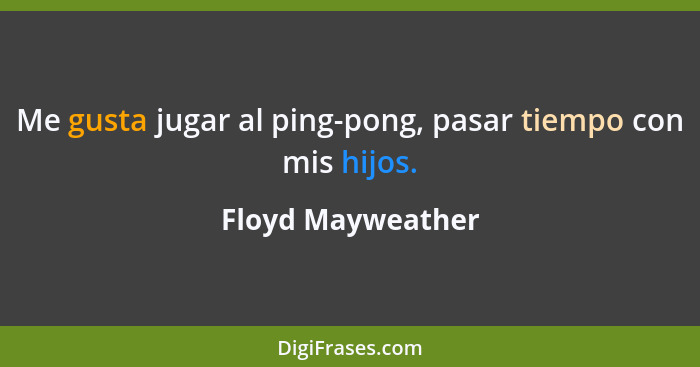 Me gusta jugar al ping-pong, pasar tiempo con mis hijos.... - Floyd Mayweather