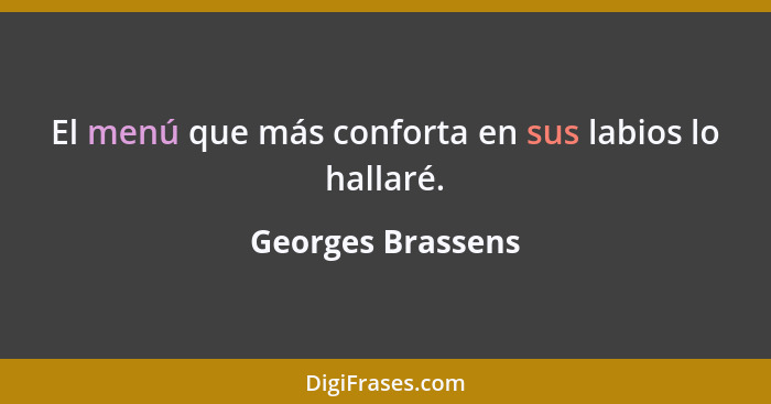 El menú que más conforta en sus labios lo hallaré.... - Georges Brassens