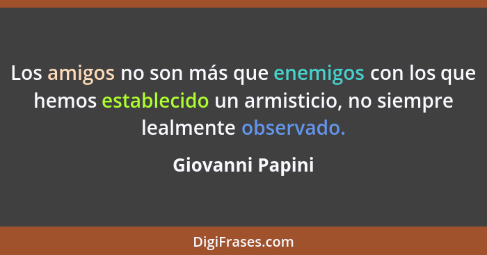 Los amigos no son más que enemigos con los que hemos establecido un armisticio, no siempre lealmente observado.... - Giovanni Papini