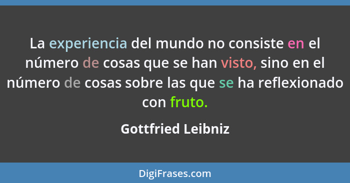 La experiencia del mundo no consiste en el número de cosas que se han visto, sino en el número de cosas sobre las que se ha reflex... - Gottfried Leibniz