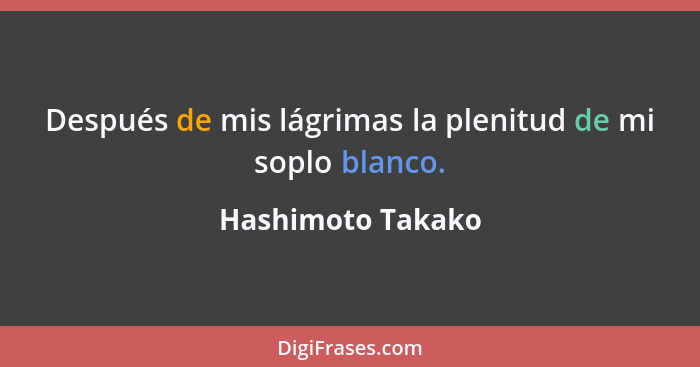 Después de mis lágrimas la plenitud de mi soplo blanco.... - Hashimoto Takako