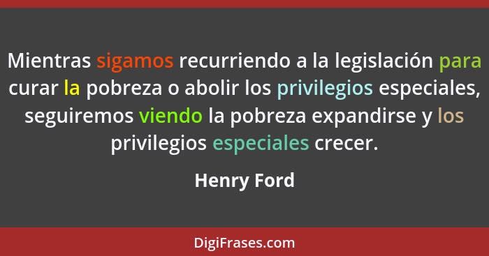 Mientras sigamos recurriendo a la legislación para curar la pobreza o abolir los privilegios especiales, seguiremos viendo la pobreza exp... - Henry Ford