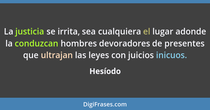 La justicia se irrita, sea cualquiera el lugar adonde la conduzcan hombres devoradores de presentes que ultrajan las leyes con juicios inicu... - Hesíodo