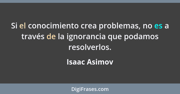 Si el conocimiento crea problemas, no es a través de la ignorancia que podamos resolverlos.... - Isaac Asimov