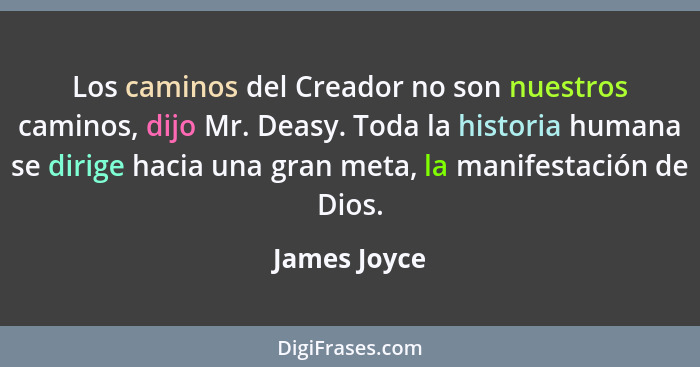 Los caminos del Creador no son nuestros caminos, dijo Mr. Deasy. Toda la historia humana se dirige hacia una gran meta, la manifestación... - James Joyce