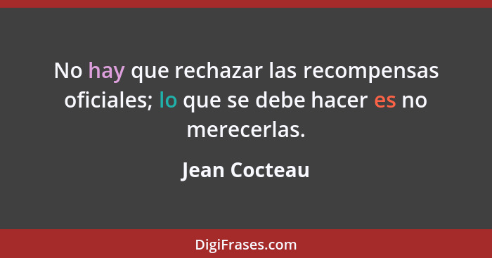 No hay que rechazar las recompensas oficiales; lo que se debe hacer es no merecerlas.... - Jean Cocteau