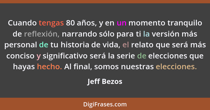 Cuando tengas 80 años, y en un momento tranquilo de reflexión, narrando sólo para ti la versión más personal de tu historia de vida, el r... - Jeff Bezos